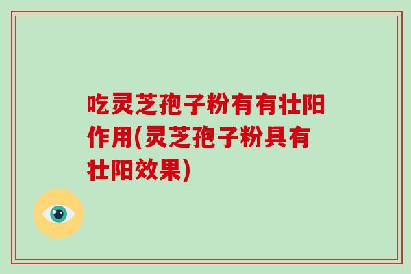 吃灵芝孢子粉有有壮阳作用(灵芝孢子粉具有壮阳效果)