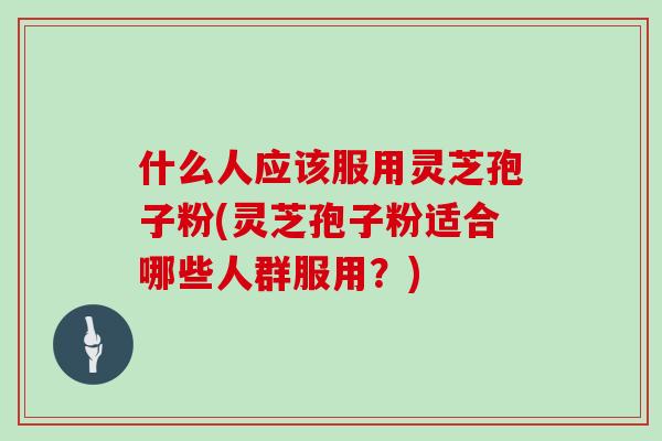 什么人应该服用灵芝孢子粉(灵芝孢子粉适合哪些人群服用?)