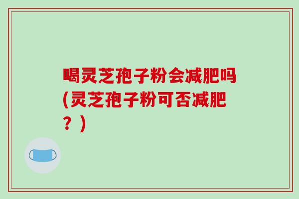 喝灵芝孢子粉会减肥吗(灵芝孢子粉可否减肥？)