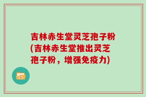 吉林赤生堂灵芝孢子粉(吉林赤生堂推出灵芝孢子粉,增强免疫力)