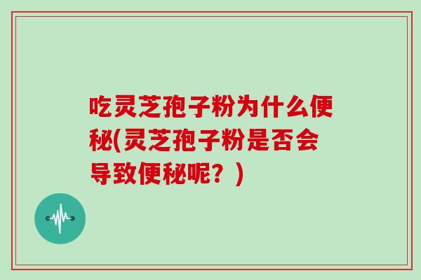 吃灵芝孢子粉为什么便秘(灵芝孢子粉是否会导致便秘呢?)