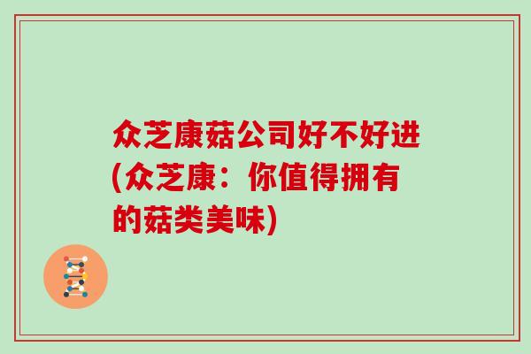 众芝康菇公司好不好进(众芝康:你值得拥有的菇类美味)