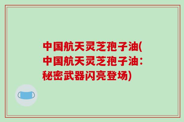 中国航天灵芝孢子油(中国航天灵芝孢子油:秘密武器闪亮登场)