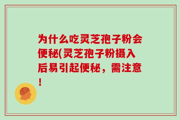 为什么吃灵芝孢子粉会便秘(灵芝孢子粉摄入后易引起便秘,需注意!