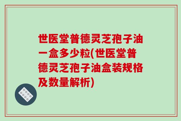 世医堂普德灵芝孢子油一盒多少粒(世医堂普德灵芝孢子油盒装规格及数量解析)
