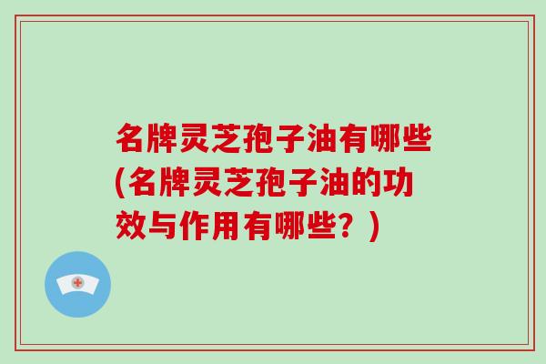 名牌灵芝孢子油有哪些(名牌灵芝孢子油的功效与作用有哪些?)