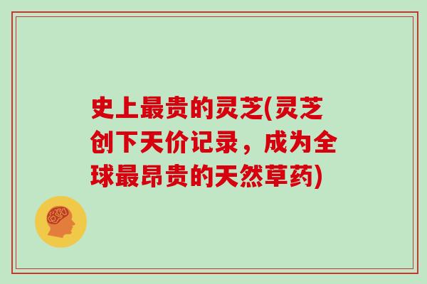史上最贵的灵芝(灵芝创下天价记录,成为全球最昂贵的天然草药)