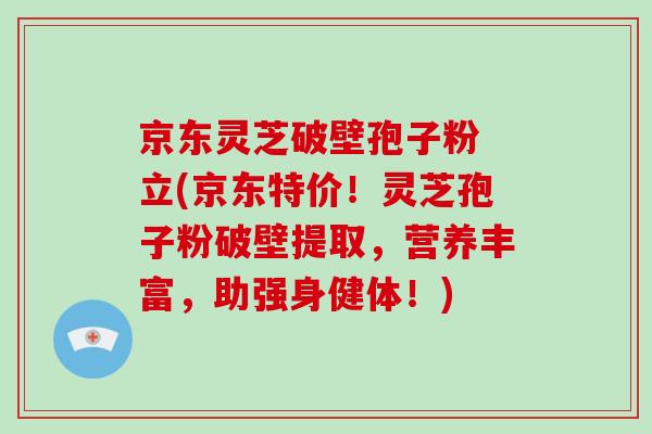 京东灵芝破壁孢子粉 立(京东特价！灵芝孢子粉破壁提取，营养丰富，助强身健体！)