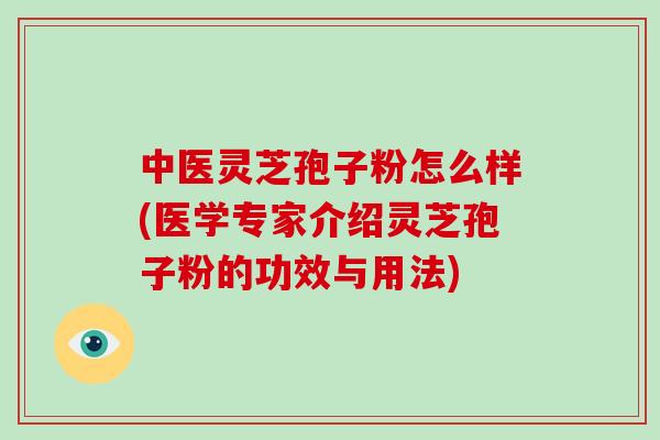 中医灵芝孢子粉怎么样(医学专家介绍灵芝孢子粉的功效与用法)
