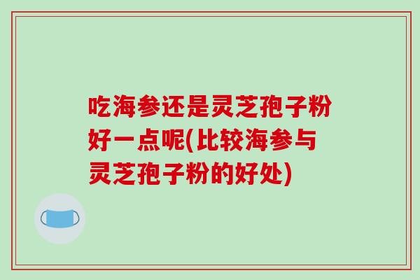 吃海参还是灵芝孢子粉好一点呢(比较海参与灵芝孢子粉的好处)