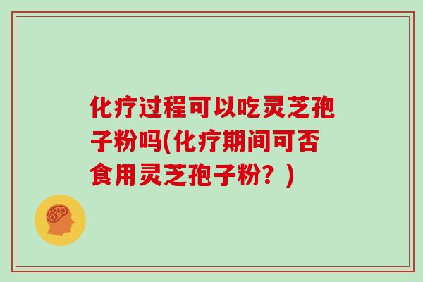 化疗过程可以吃灵芝孢子粉吗(化疗期间可否食用灵芝孢子粉?)