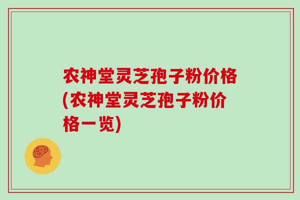 农神堂灵芝孢子粉价格(农神堂灵芝孢子粉价格一览)