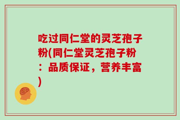 吃过同仁堂的灵芝孢子粉(同仁堂灵芝孢子粉:品质保证,营养丰富)