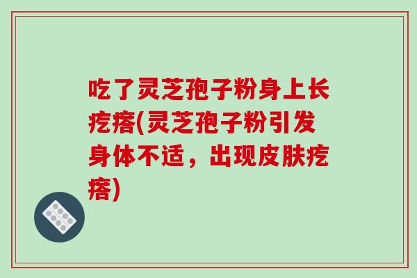 吃了灵芝孢子粉身上长疙瘩(灵芝孢子粉引发身体不适，出现皮肤疙瘩)
