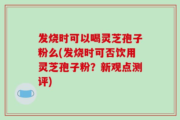 发烧时可以喝灵芝孢子粉么(发烧时可否饮用灵芝孢子粉？新观点测评)