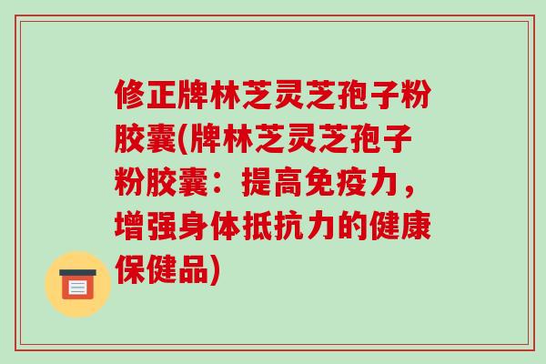 修正牌林芝灵芝孢子粉胶囊(牌林芝灵芝孢子粉胶囊:提高免疫力,增强身体抵抗力的健康保健品)