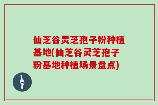 仙芝谷灵芝孢子粉种植基地(仙芝谷灵芝孢子粉基地种植场景盘点)