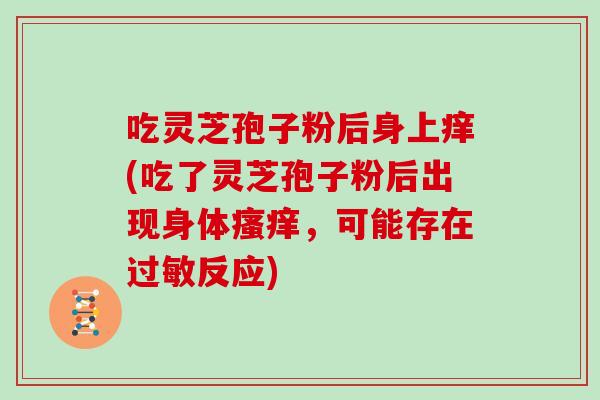 吃灵芝孢子粉后身上痒(吃了灵芝孢子粉后出现身体瘙痒,可能存在过敏反应)