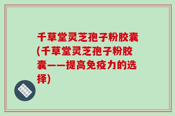 千草堂灵芝孢子粉胶囊(千草堂灵芝孢子粉胶囊——提高免疫力的选择)