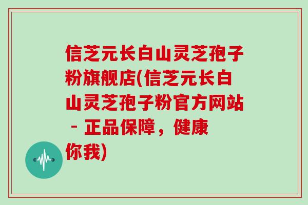 信芝元长白山灵芝孢子粉旗舰店(信芝元长白山灵芝孢子粉官方网站 - 正品保障,健康你我)