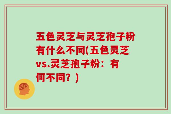 五色灵芝与灵芝孢子粉有什么不同(五色灵芝vs.灵芝孢子粉:有何不同?)