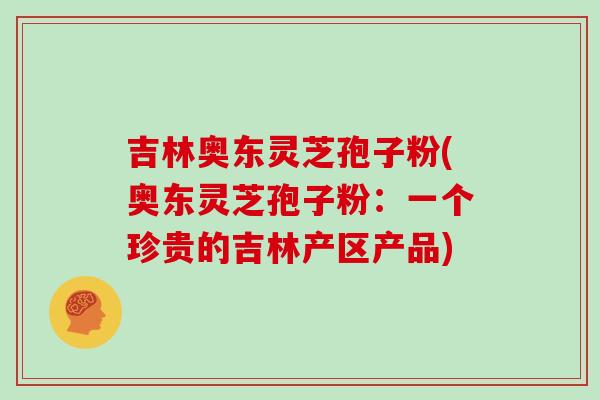 吉林奥东灵芝孢子粉(奥东灵芝孢子粉:一个珍贵的吉林产区产品)