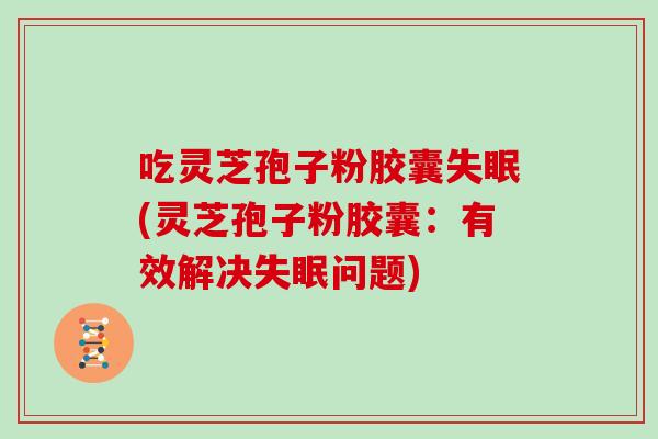 吃灵芝孢子粉胶囊失眠(灵芝孢子粉胶囊：有效解决失眠问题)