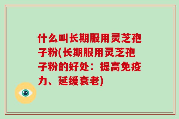 什么叫长期服用灵芝孢子粉(长期服用灵芝孢子粉的好处：提高免疫力、延缓衰老)