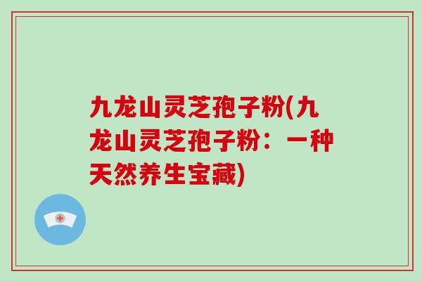 九龙山灵芝孢子粉(九龙山灵芝孢子粉：一种天然养生宝藏)