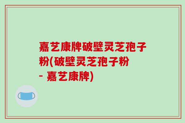 嘉艺康牌破壁灵芝孢子粉(破壁灵芝孢子粉 - 嘉艺康牌)