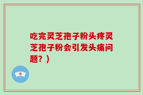 吃完灵芝孢子粉头疼灵芝孢子粉会引发头痛问题？)