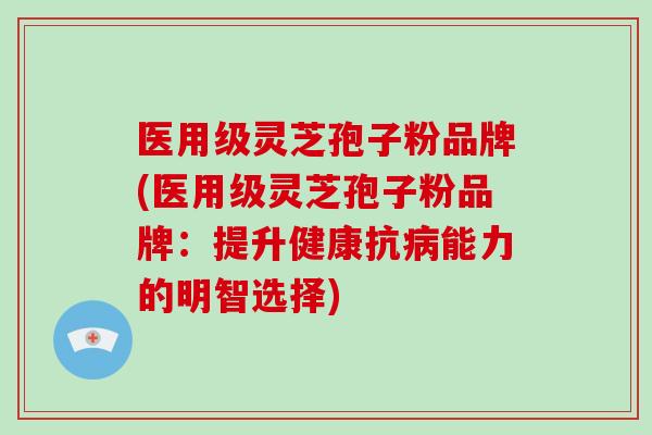 医用级灵芝孢子粉品牌(医用级灵芝孢子粉品牌：提升健康抗病能力的明智选择)