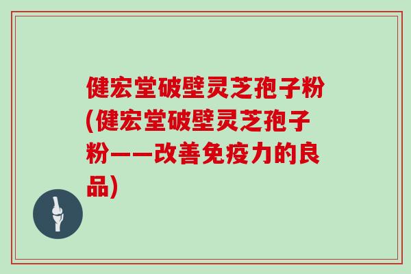 健宏堂破壁灵芝孢子粉(健宏堂破壁灵芝孢子粉——改善免疫力的良品)