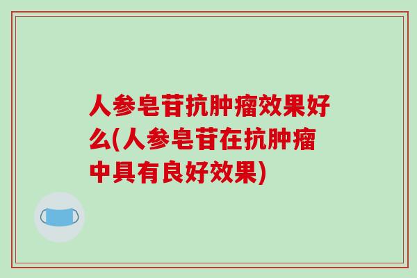 人参皂苷抗肿瘤效果好么(人参皂苷在抗肿瘤中具有良好效果)