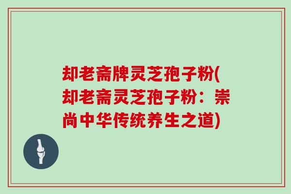 却老斋牌灵芝孢子粉(却老斋灵芝孢子粉：崇尚中华传统养生之道)