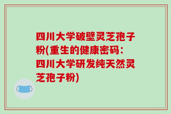 四川大学破壁灵芝孢子粉(重生的健康密码:四川大学研发纯天然灵芝孢子粉)