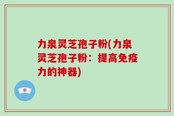 力泉灵芝孢子粉(力泉灵芝孢子粉:提高免疫力的神器)