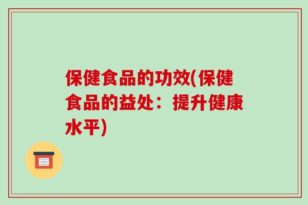 保健食品的功效(保健食品的益处：提升健康水平)