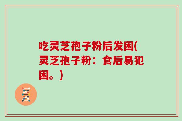 吃灵芝孢子粉后发困(灵芝孢子粉：食后易犯困。)