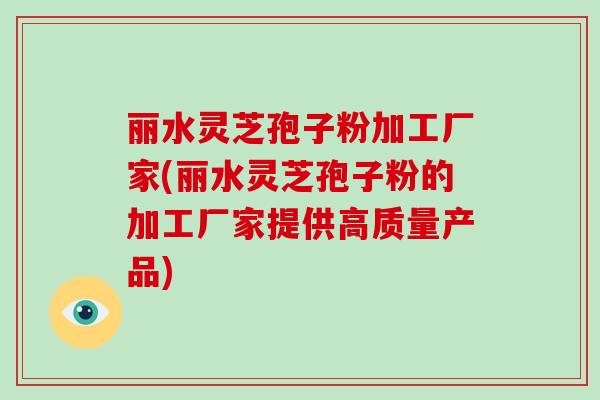 丽水灵芝孢子粉加工厂家(丽水灵芝孢子粉的加工厂家提供高质量产品)