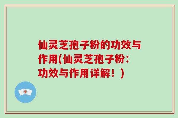 仙灵芝孢子粉的功效与作用(仙灵芝孢子粉：功效与作用详解！)
