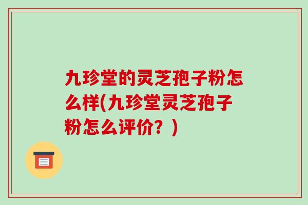 九珍堂的灵芝孢子粉怎么样(九珍堂灵芝孢子粉怎么评价?)