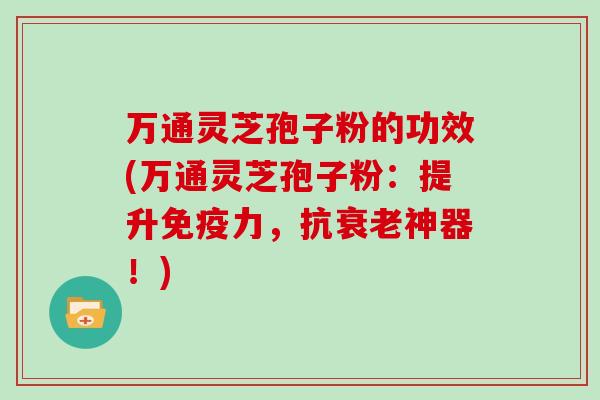 万通灵芝孢子粉的功效(万通灵芝孢子粉:提升免疫力,抗衰老神器!)