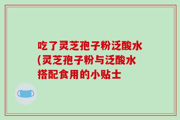 吃了灵芝孢子粉泛酸水(灵芝孢子粉与泛酸水搭配食用的小贴士
