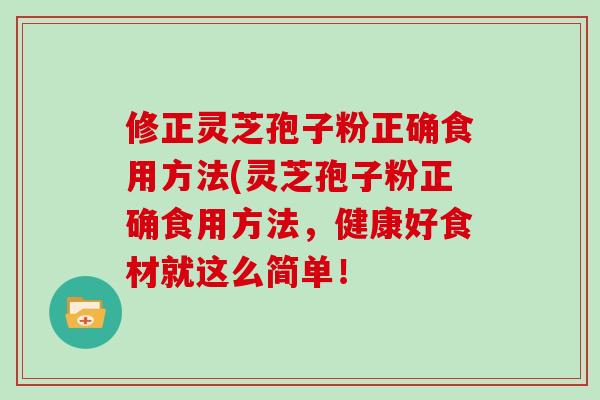 修正灵芝孢子粉正确食用方法(灵芝孢子粉正确食用方法,健康好食材就这么简单!