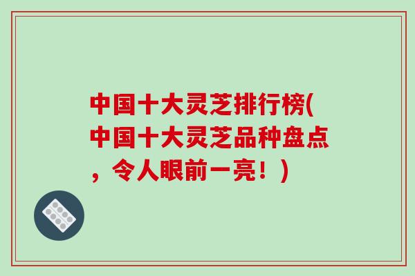 中国十大灵芝排行榜(中国十大灵芝品种盘点，令人眼前一亮！)