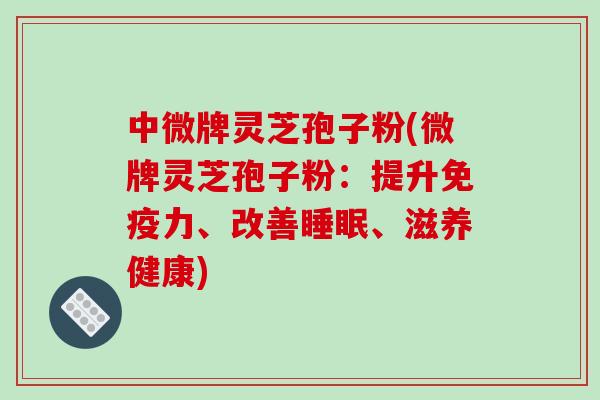 中微牌灵芝孢子粉(微牌灵芝孢子粉：提升免疫力、改善睡眠、滋养健康)