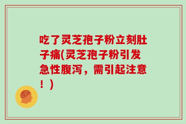 吃了灵芝孢子粉立刻肚子痛(灵芝孢子粉引发急性腹泻,需引起注意!)