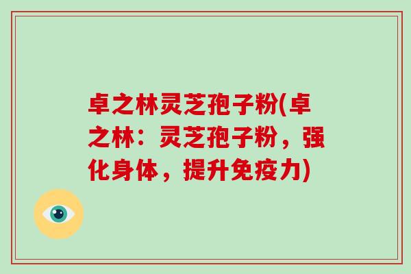 卓之林灵芝孢子粉(卓之林：灵芝孢子粉，强化身体，提升免疫力)