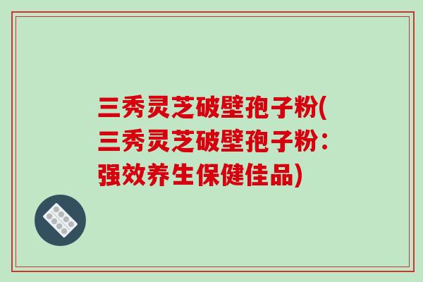 三秀灵芝破壁孢子粉(三秀灵芝破壁孢子粉：强效养生保健佳品)